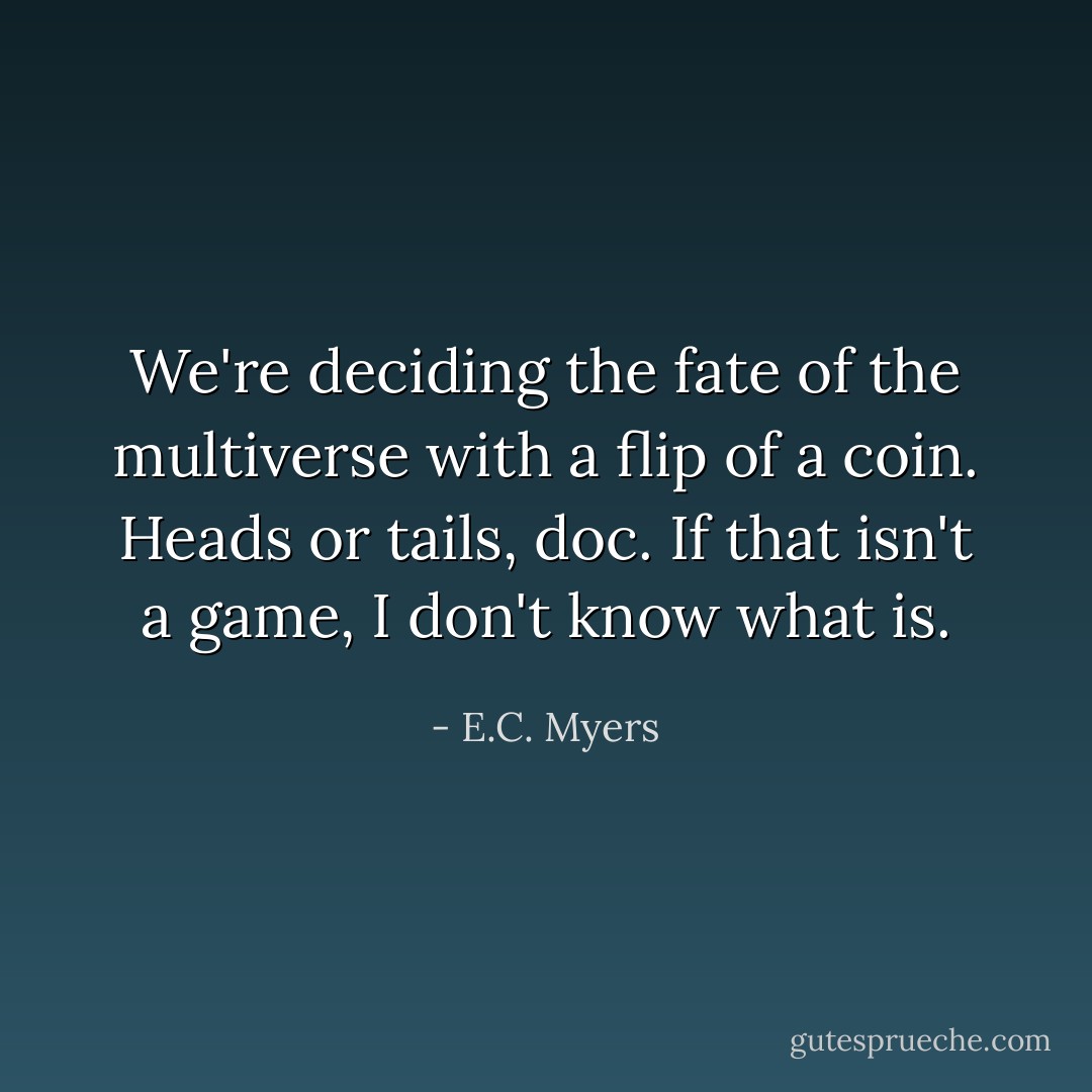 We're deciding the fate of the multiverse with a flip of a coin. Heads or tails, doc. If that isn't a game, I don't know what is. - E.C. Myers