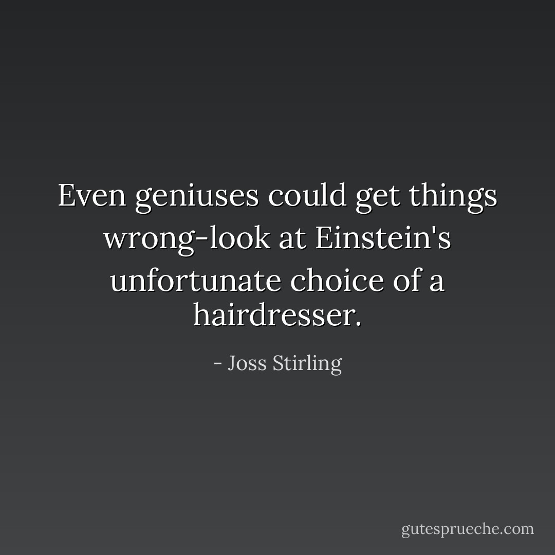 Even geniuses could get things wrong-look at Einstein's unfortunate choice of a hairdresser. - Joss Stirling
