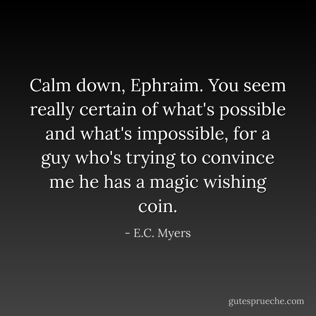 Calm down, Ephraim. You seem really certain of what's possible and what's impossible, for a guy who's trying to convince me he has a magic wishing coin. - E.C. Myers