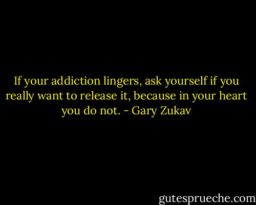 If your addiction lingers, ask yourself if you really want to release it, because in your heart you do not. - Gary Zukav