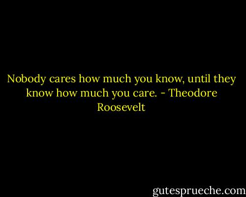 Nobody cares how much you know, until they know how much you care. - Theodore Roosevelt
