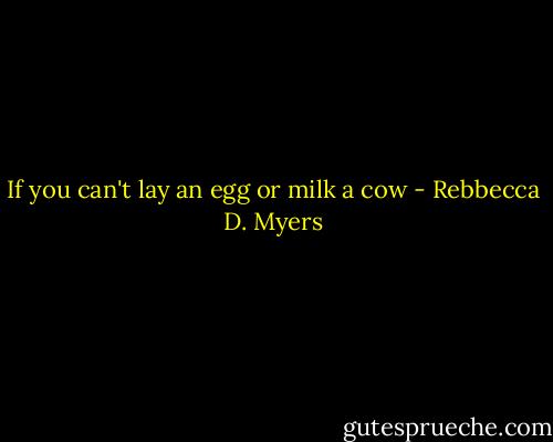 If you can't lay an egg or milk a cow - Rebbecca D. Myers