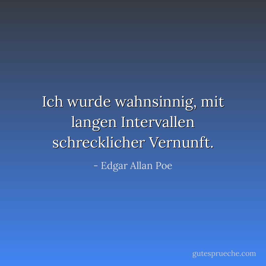 Ich wurde wahnsinnig, mit langen Intervallen schrecklicher Vernunft. - Edgar Allan Poe<