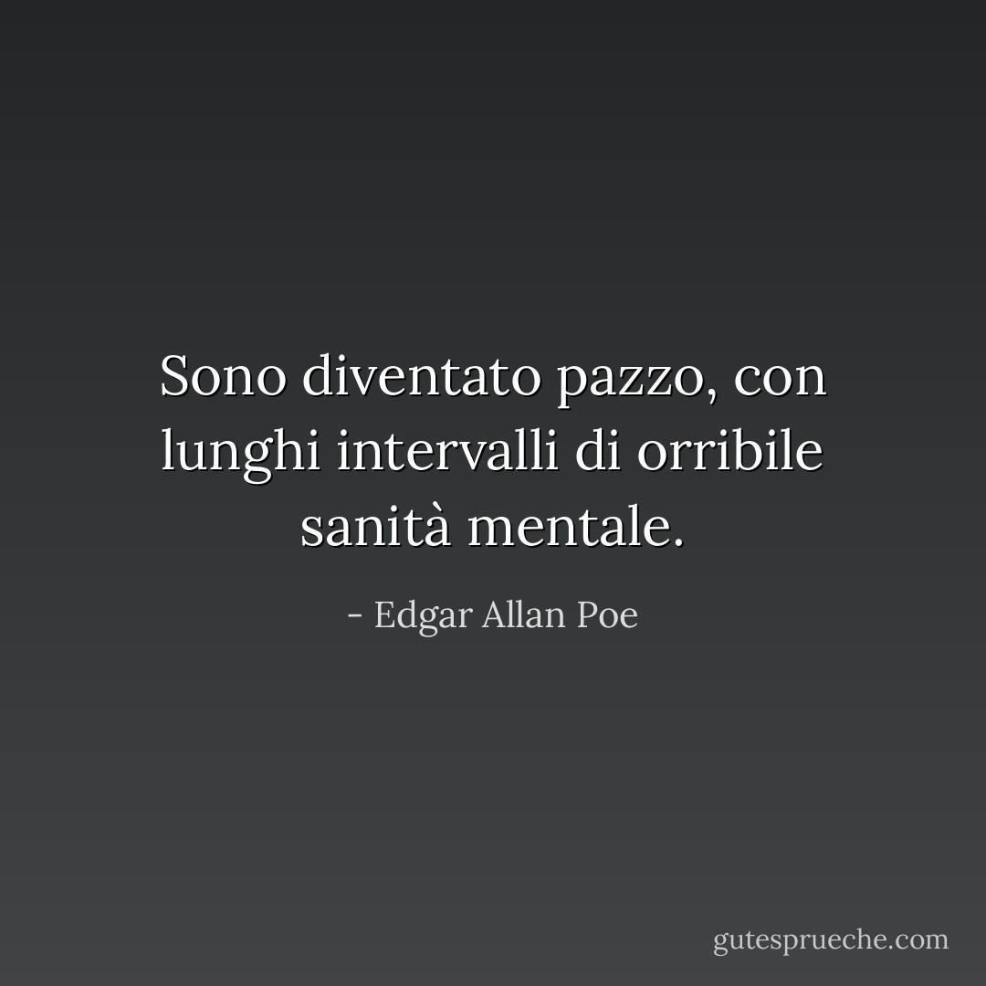 Sono diventato pazzo, con lunghi intervalli di orribile sanità mentale. - Edgar Allan Poe