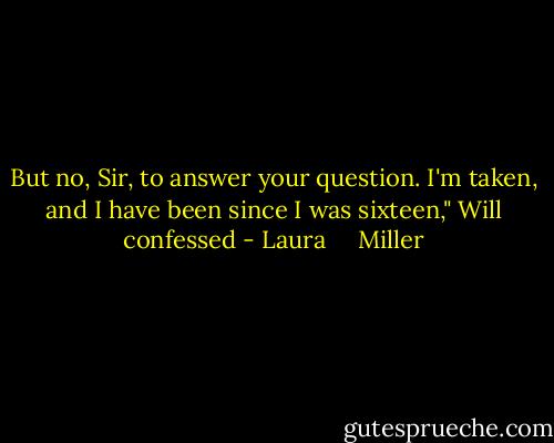 But no, Sir, to answer your question. I'm taken, and I have been since I was sixteen," Will confessed - Laura     Miller