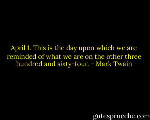April 1. This is the day upon which we are reminded of what we are on the other three hundred and sixty-four. - Mark Twain