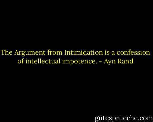 The Argument from Intimidation is a confession of intellectual impotence. - Ayn Rand