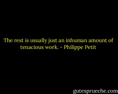 The rest is usually just an inhuman amount of tenacious work. - Philippe Petit