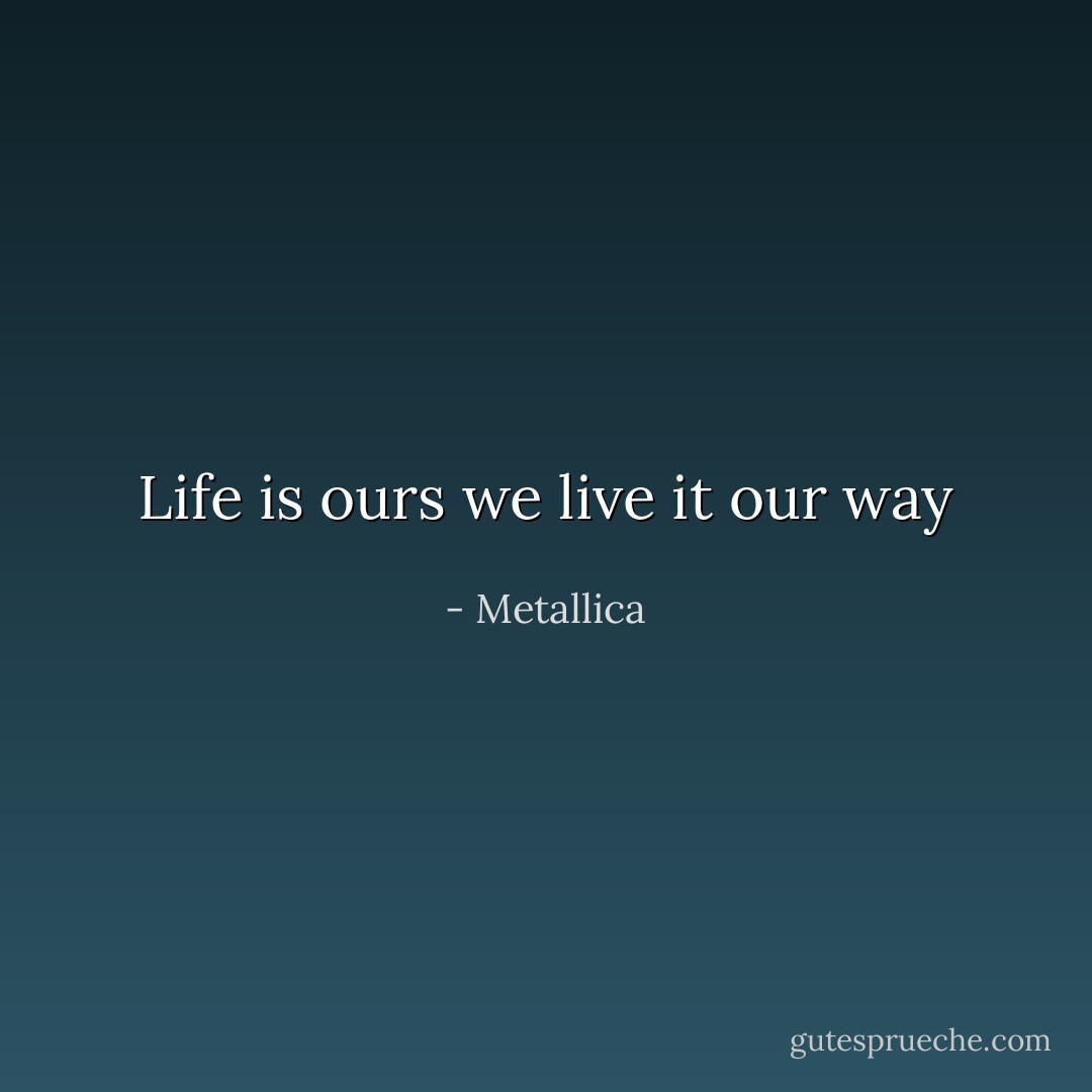 Life is ours we live it our way - Metallica