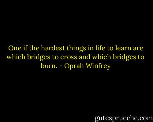 One if the hardest things in life to learn are which bridges to cross and which bridges to burn. - Oprah Winfrey
