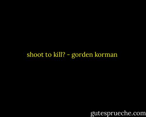 shoot to kill? - gorden korman