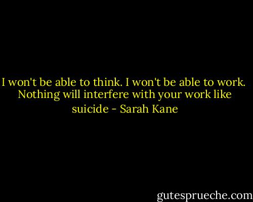 I won't be able to think. I won't be able to work.<br /> Nothing will interfere with your work like suicide - Sarah Kane