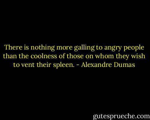 There is nothing more galling to angry people than the coolness of those on whom they wish to vent their spleen. - Alexandre Dumas