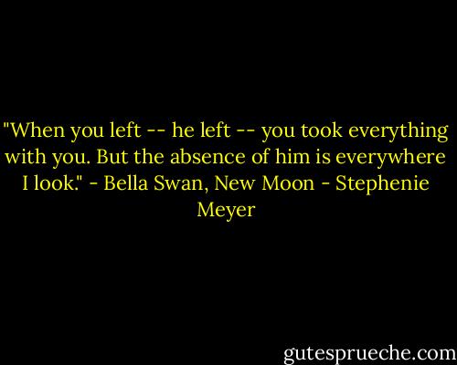 ‎"When you left -- he left -- you took everything with you. But the absence of him is everywhere I look." - Bella Swan, New Moon - Stephenie Meyer