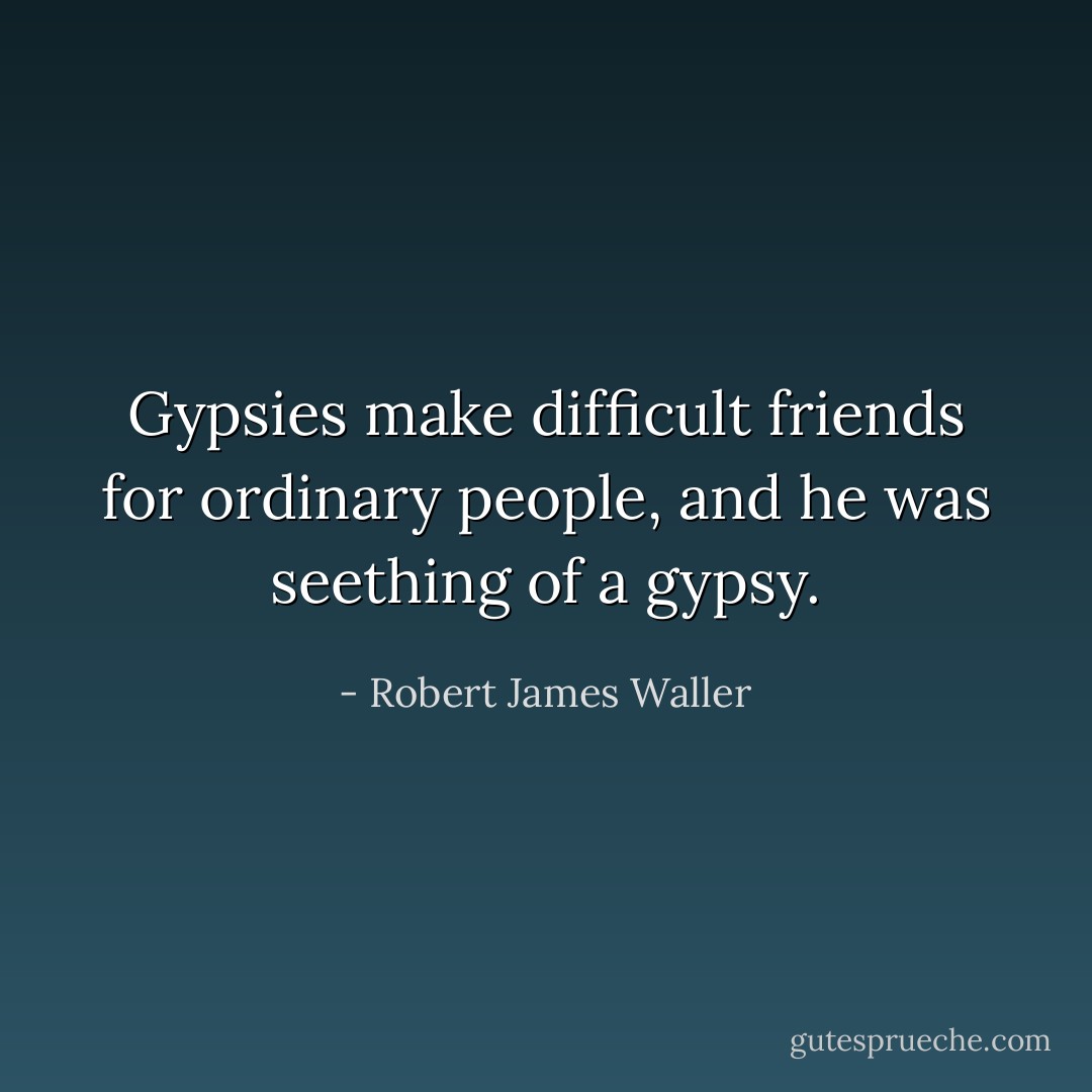 Gypsies make difficult friends for ordinary people, and he was seething of a gypsy. - Robert James Waller