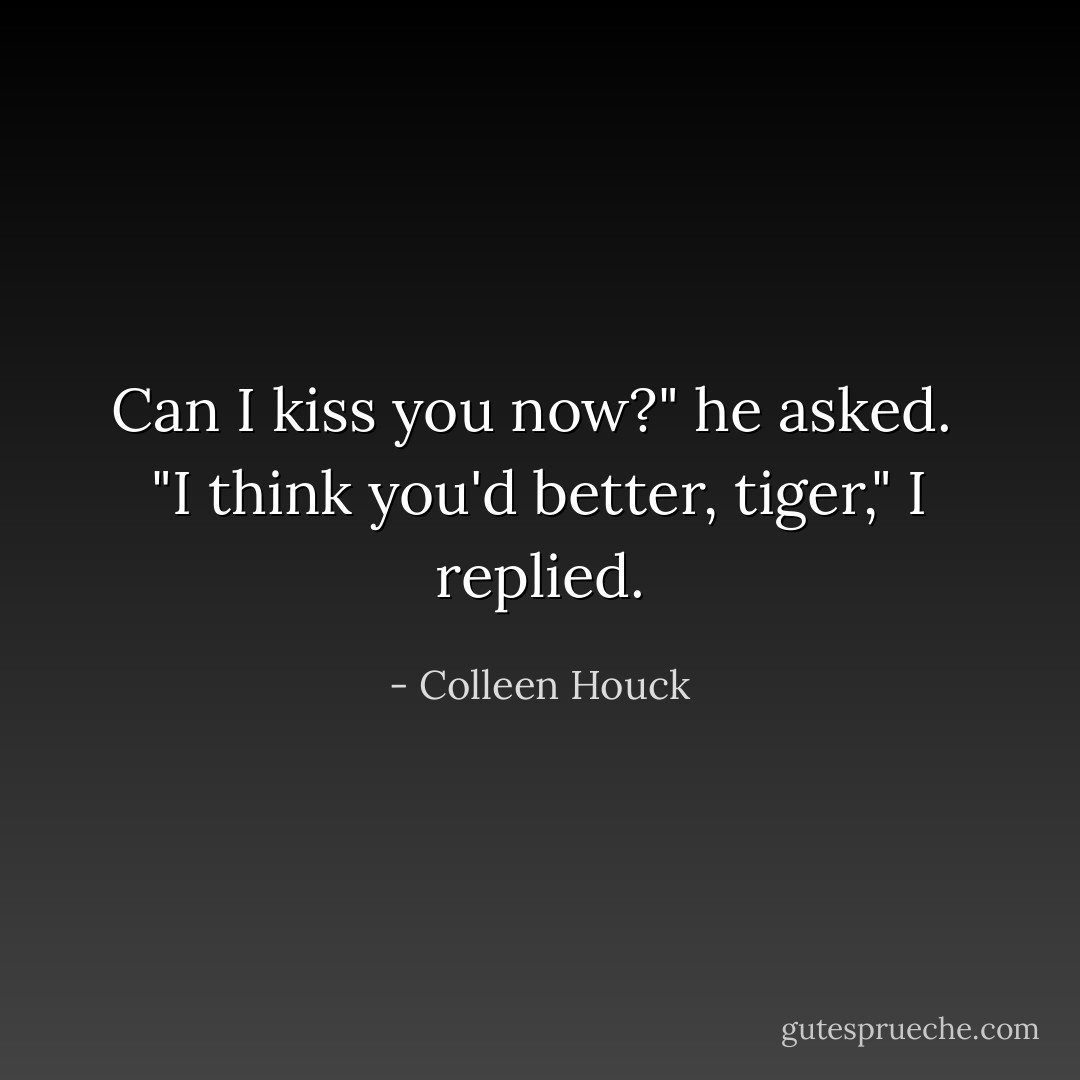 Can I kiss you now?" he asked. <br />"I think you'd better, tiger," I replied. - Colleen Houck