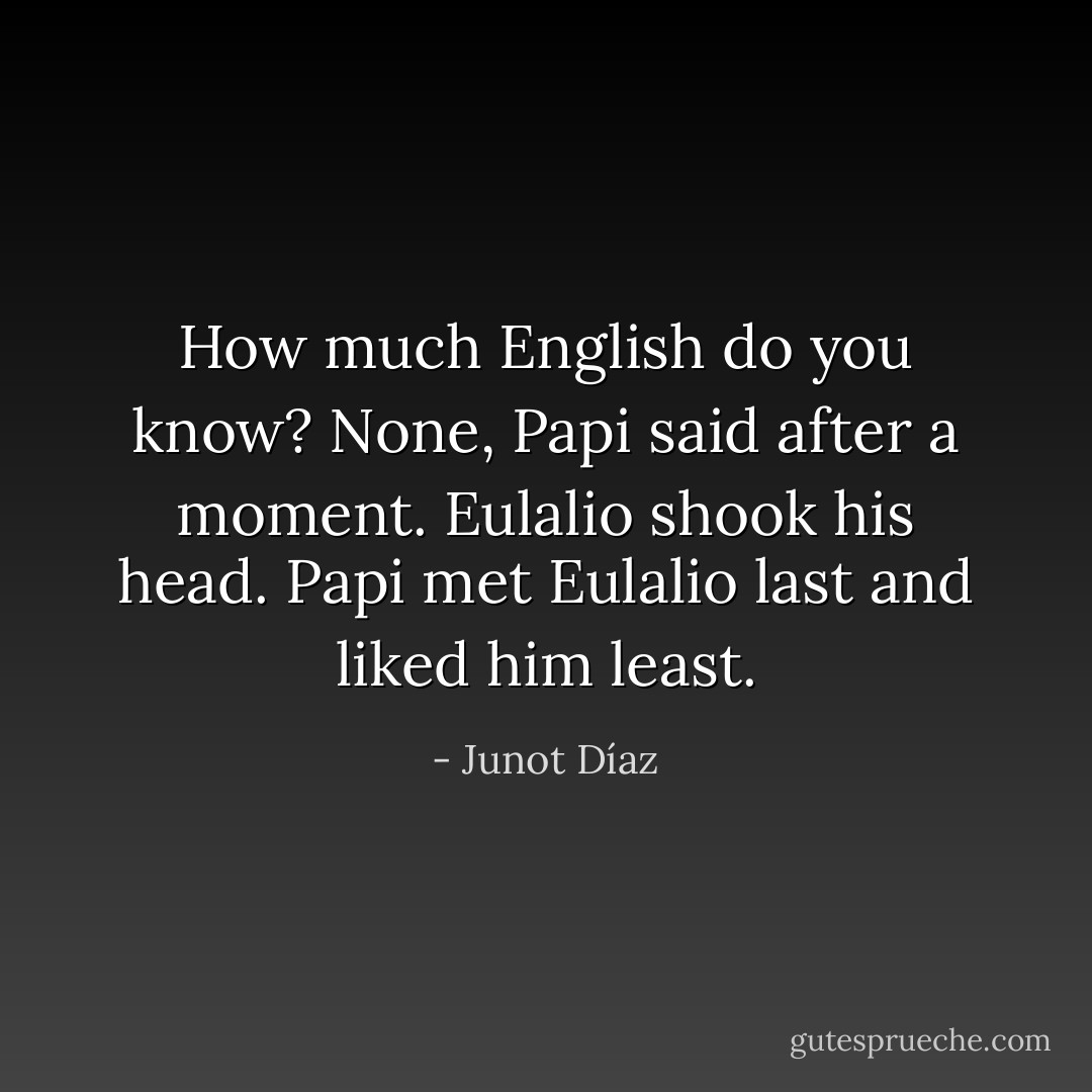 How much English do you know? None, Papi said after a moment. Eulalio shook his head. Papi met Eulalio last and liked him least. - Junot Díaz
