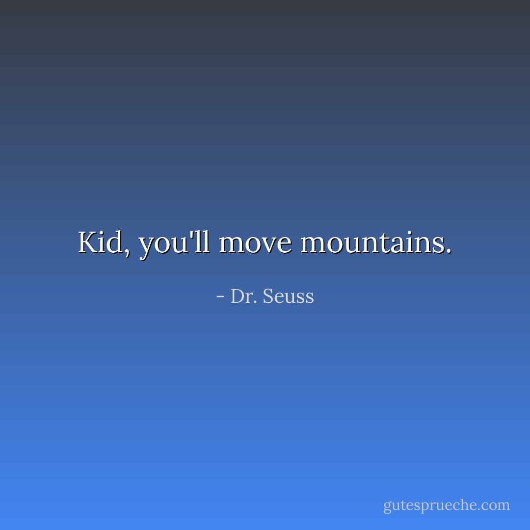Kid, you'll move mountains. - Dr. Seuss