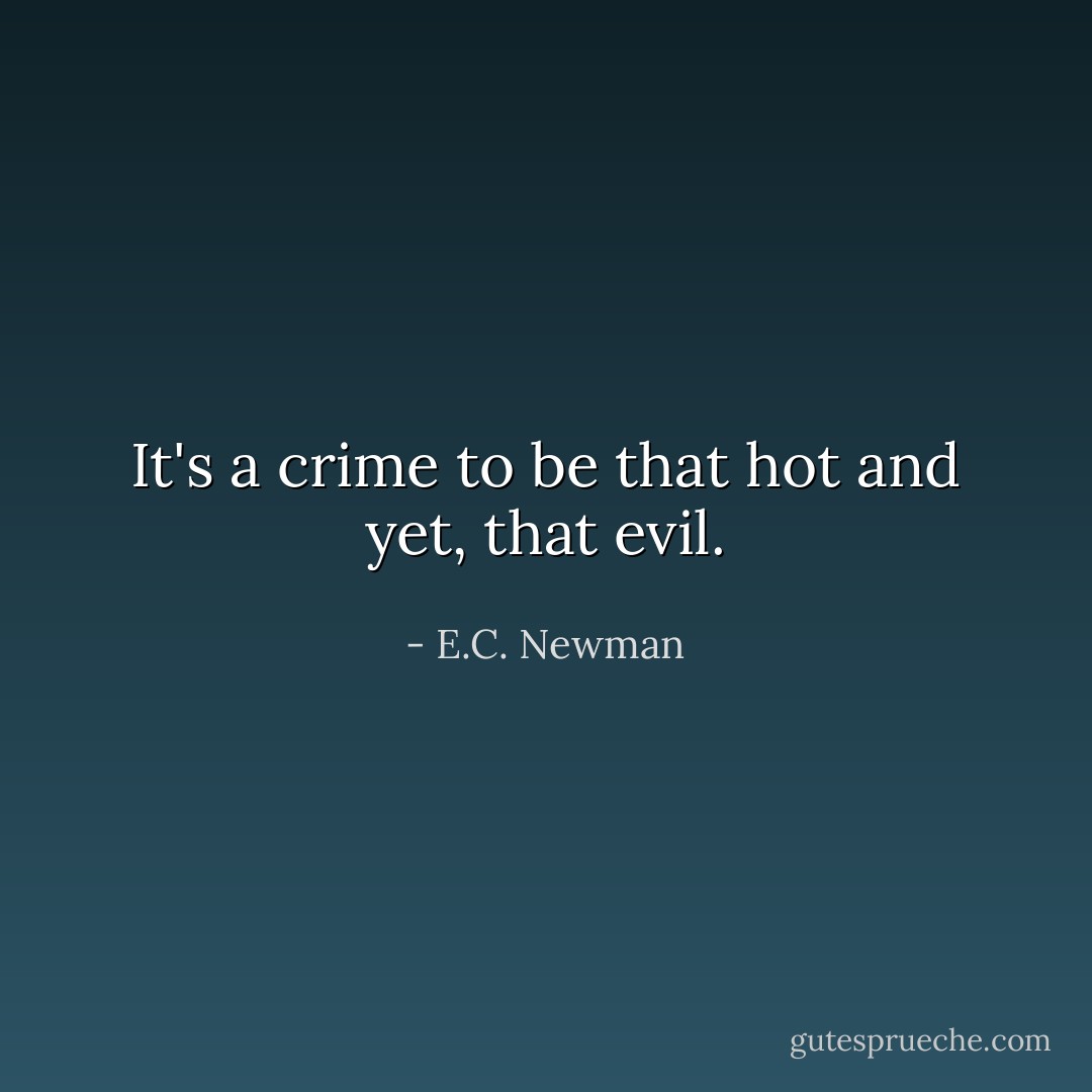 It's a crime to be that hot and yet, that evil. - E.C. Newman