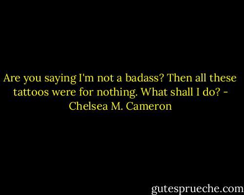 Are you saying I'm not a badass? Then all these tattoos were for nothing. What shall I do? - Chelsea M. Cameron