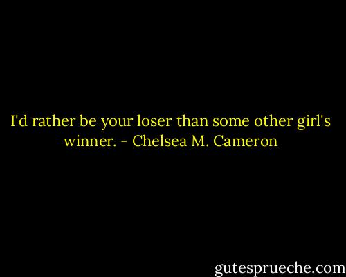 I'd rather be your loser than some other girl's winner. - Chelsea M. Cameron