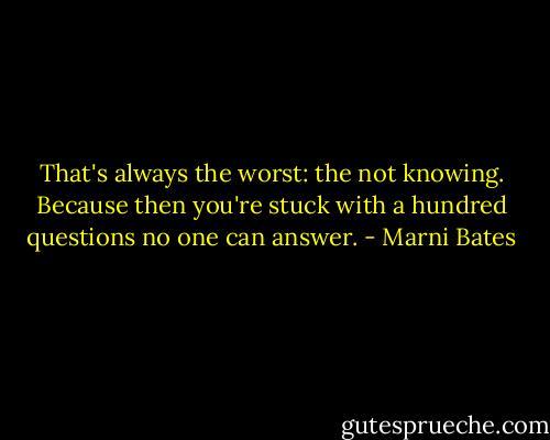 That's always the worst: the not knowing. Because then you're stuck with a hundred questions no one can answer. - Marni Bates