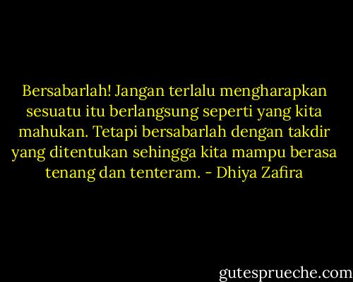 Bersabarlah! Jangan terlalu mengharapkan sesuatu itu berlangsung seperti yang kita mahukan. Tetapi bersabarlah dengan takdir yang ditentukan sehingga kita mampu berasa tenang dan tenteram. - Dhiya Zafira