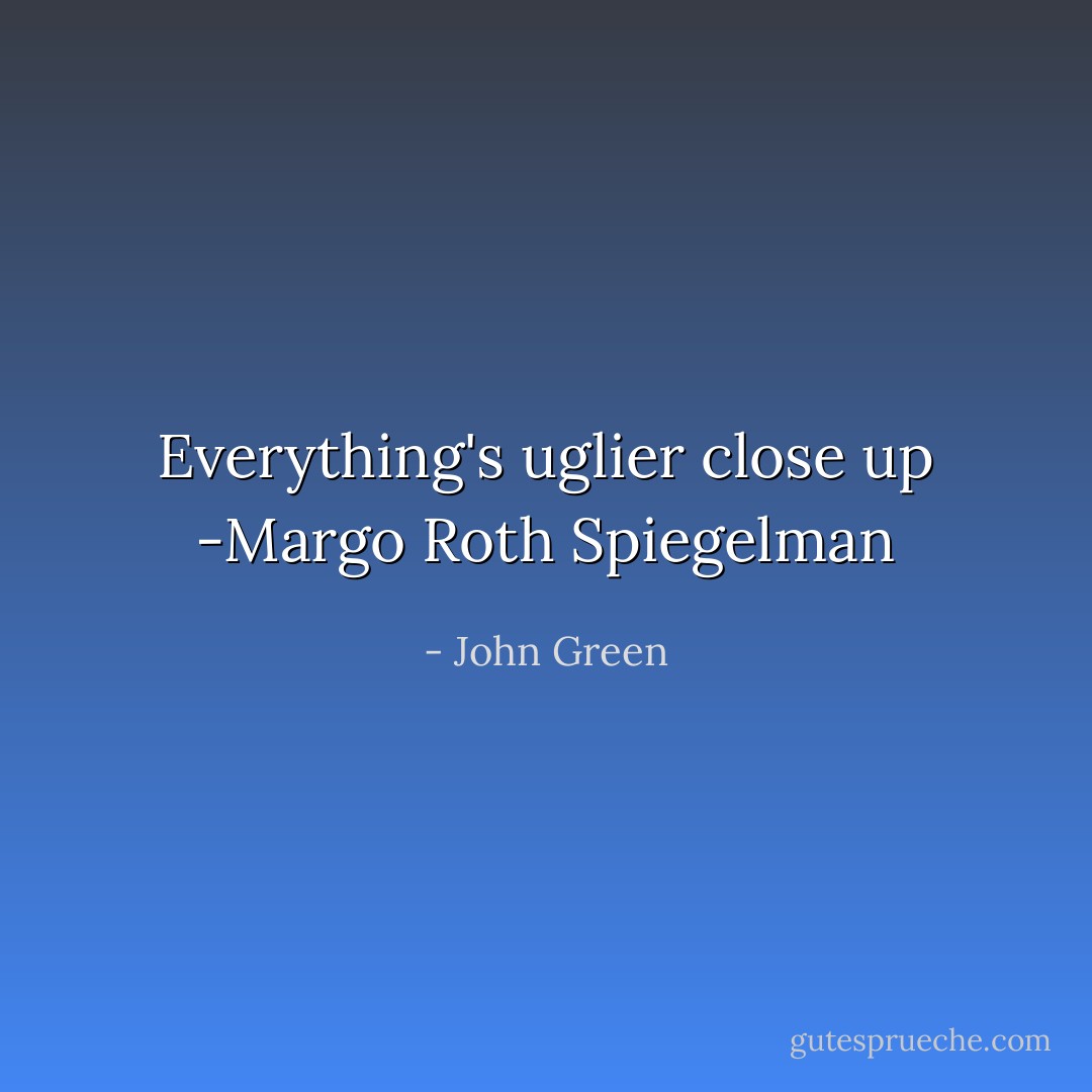 Everything's uglier close up -Margo Roth Spiegelman - John Green