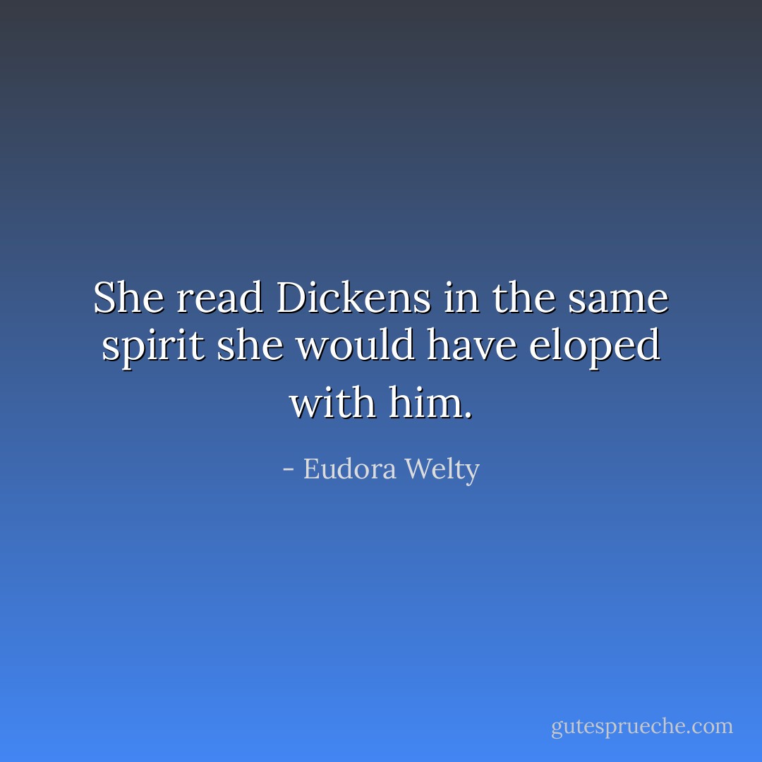 She read Dickens in the same spirit she would have eloped with him. - Eudora Welty