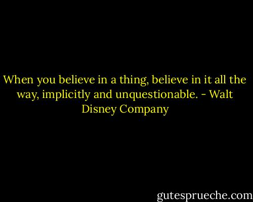 When you believe in a thing, believe in it all the way, implicitly and unquestionable. - Walt Disney Company