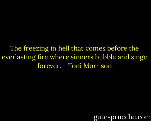 The freezing in hell that comes before the everlasting fire where sinners bubble and singe forever. - Toni Morrison