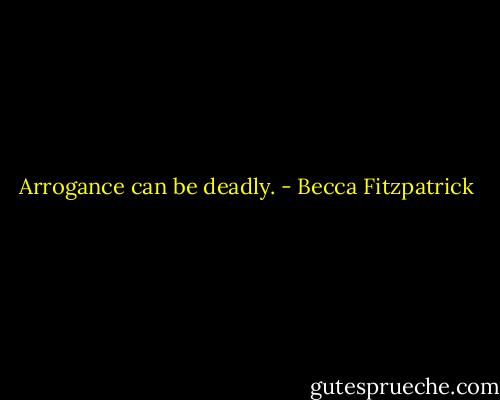 Arrogance can be deadly. - Becca Fitzpatrick