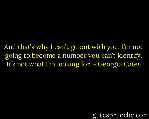 And that’s why I can’t go out with you. I’m not going to become a number you can’t identify. It’s not what I’m looking for. - Georgia Cates