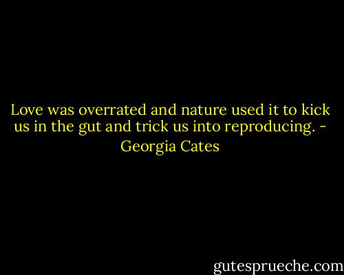 Love was overrated and nature used it to kick us in the gut and trick us into reproducing. - Georgia Cates