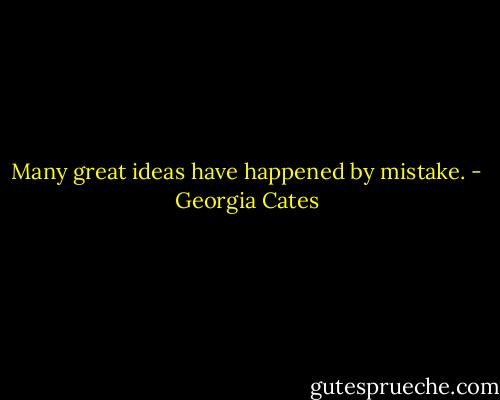 Many great ideas have happened by mistake. - Georgia Cates