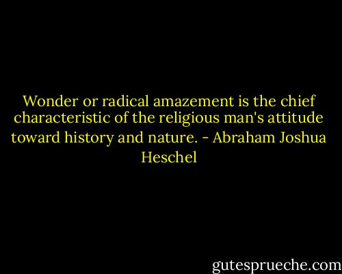 Wonder or radical amazement is the chief characteristic of the religious man's attitude toward history and nature. - Abraham Joshua Heschel
