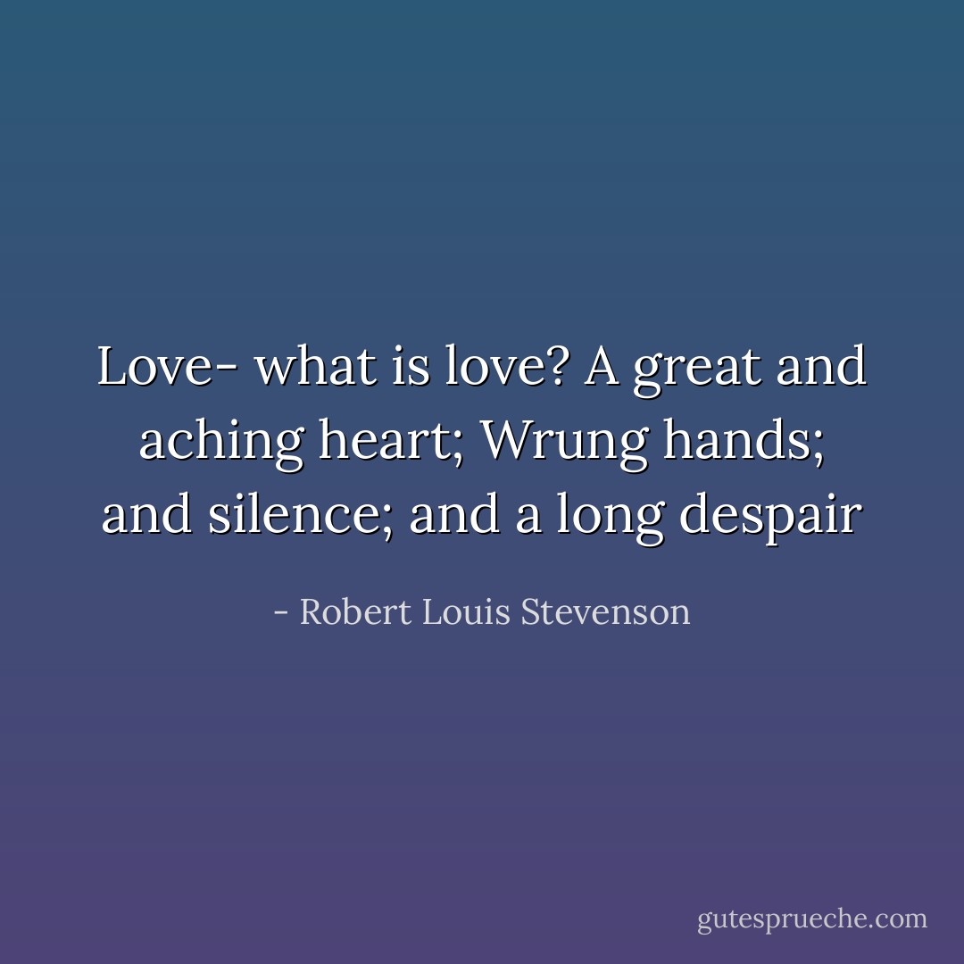 Love- what is love?<br />A great and aching heart;<br />Wrung hands;<br />and silence;<br />and a long despair - Robert Louis Stevenson