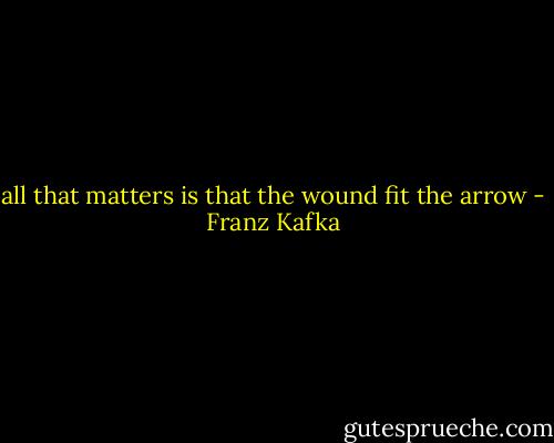 all that matters is that the wound fit the arrow - Franz Kafka