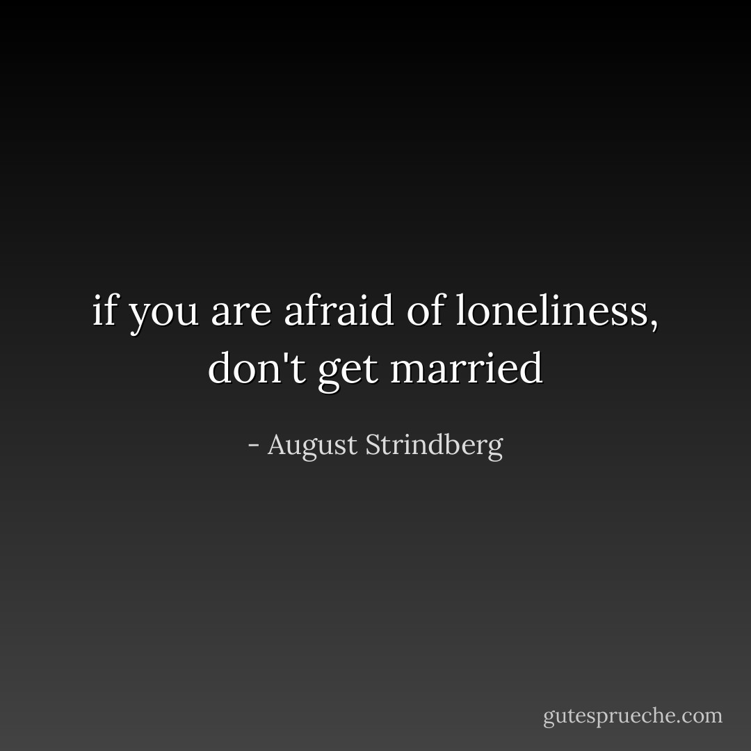 if you are afraid of loneliness, don't get married - August Strindberg