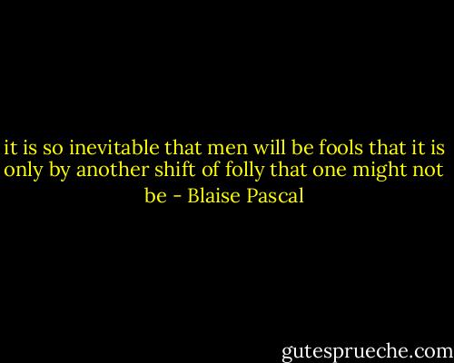 it is so inevitable that men will be fools that it is only by another shift of folly that one might not be - Blaise Pascal