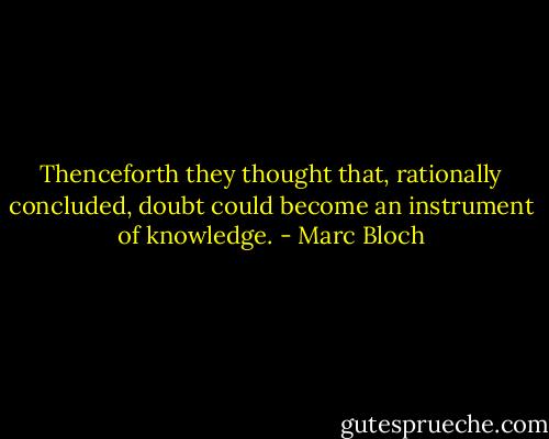 Thenceforth they thought that, rationally concluded, doubt could become an instrument of knowledge. - Marc Bloch