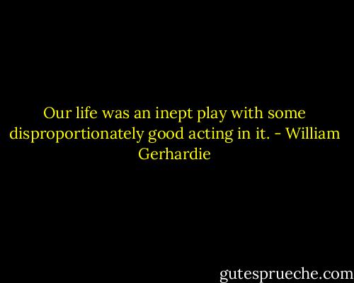 Our life was an inept play with some disproportionately good acting in it. - William Gerhardie