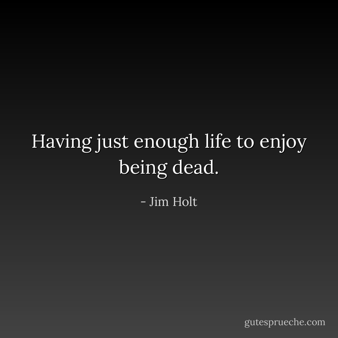 Having just enough life to enjoy being dead. - Jim Holt