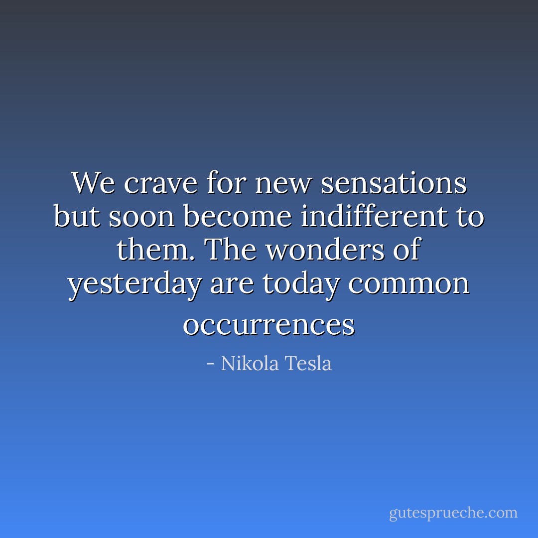 We crave for new sensations but soon become indifferent to them. The wonders of yesterday are today common occurrences - Nikola Tesla