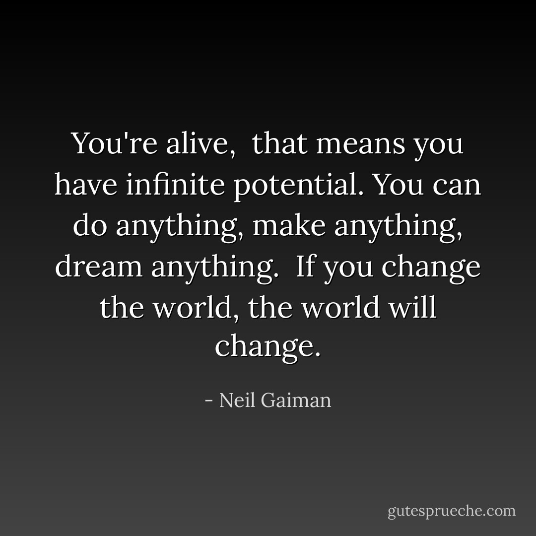 You're alive, <br />that means you have infinite potential. You can do anything, make anything, dream anything. <br />If you change the world, the world will change. - Neil Gaiman