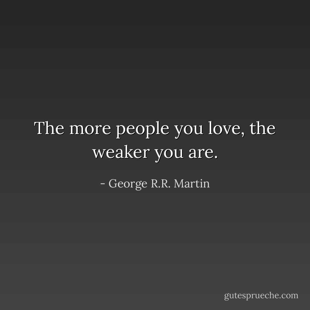 The more people you love, the weaker you are. - George R.R. Martin
