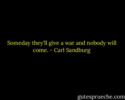 Someday they'll give a war and nobody will come. - Carl Sandburg