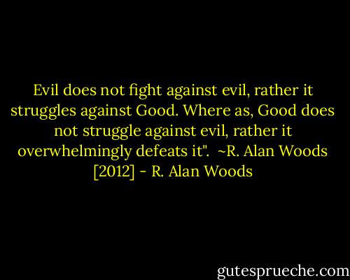 Evil does not fight against evil, rather it struggles against Good. Where as, Good does not struggle against evil, rather it overwhelmingly defeats it".<br /><br />~R. Alan Woods [2012] - R. Alan Woods
