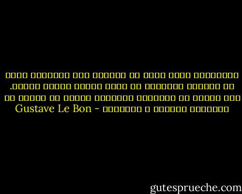 الجماهير التي ترغب في الوصول إلى الأشياء بنوع من السعار المجنون لا تلبث عليها لفترة طويلة. فهي عاجزة عن الإرادة الدائمة مثلما هي عاجزة عن التفكير الدائم و المستمر - Gustave Le Bon