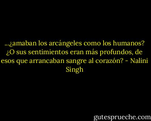 ...¿amaban los arcángeles como los humanos? ¿O sus sentimientos eran más profundos, de esos que arrancaban sangre al corazón? - Nalini Singh